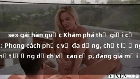sex gái hàn quốc Khám phá thế giới của gái gọi Việt Nam: Phong cách phục vụ đa dạng, chất lượng dịch vụ cao cấp, đáng giá mọi khoản chi phí