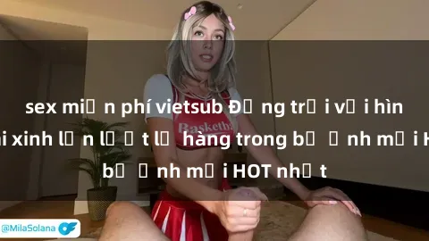 sex miễn phí vietsub Động trời với hình ảnh gái xinh lần lượt lộ hàng trong bộ ảnh mới HOT nhất