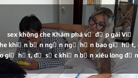 sex không che Khám phá vẻ đẹp gái Việt Nam nude không che khiến bạn ngẩn ngơ hơn bao giờ hết, đủ sức khiến bạn xiêu lòng đến ngất ngây