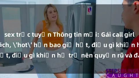 sex trực tuyến Thông tin mới: Gái call girl Việt Nam đắt khách, 'hot' hơn bao giờ hết, điều gì khiến họ trở nên quyến rũ và đáng chú ý?