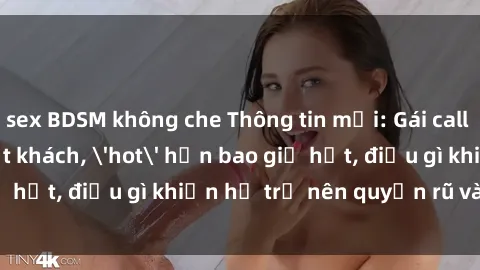 sex BDSM không che Thông tin mới: Gái call girl Việt Nam đắt khách, 'hot' hơn bao giờ hết, điều gì khiến họ trở nên quyến rũ và đáng chú ý?