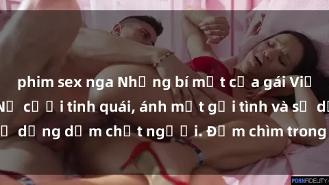 phim sex nga Những bí mật của gái Việt Nam dâm đãng: Nụ cười tinh quái, ánh mắt gợi tình và sự dụng dẫm chết người. Đắm chìm trong vòng xoay đam mê!