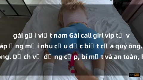 gái gọi việt nam Gái call girl vip tư vấn chuyên nghiệp, đáp ứng mọi nhu cầu đặc biệt của quý ông. Dịch vụ đẳng cấp, bí mật và an toàn, hãy tìm hiểu ngay!