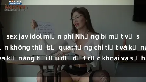 sex jav idol miễn phí Những bí mật về sex người lớn mà bạn không thể bỏ qua: từng chi tiết và kỹ năng tối ưu để đạt cực khoái và sự hài lòng tối đa.