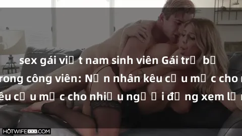 sex gái việt nam sinh viên Gái trẻ bị hiếp dâm bạo lực trong công viên: Nạn nhân kêu cứu mặc cho nhiều người đứng xem lạnh lùng