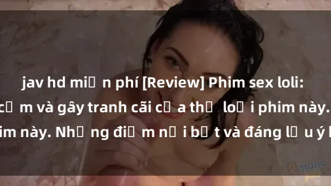 jav hd miễn phí [Review] Phim sex loli: Đánh giá về sự gợi cảm và gây tranh cãi của thể loại phim này. Những điểm nổi bật và đáng lưu ý khi xem phim loli.