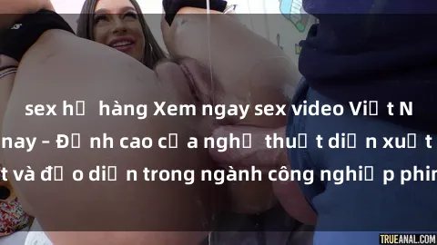 sex họ hàng Xem ngay sex video Việt Nam hot nhất hiện nay – Đỉnh cao của nghệ thuật diễn xuất và đạo diễn trong ngành công nghiệp phim người lớn tại đây!