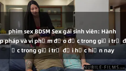 phim sex BDSM Sex gái sinh viên: Hành vi gấu không hợp pháp và vi phạm đạo đức trong giới trẻ đại học hiện nay
