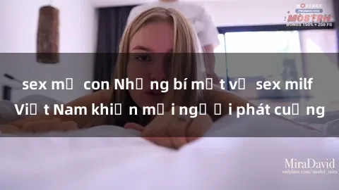 sex mẹ con Những bí mật về sex milf Việt Nam khiến mọi người phát cuồng