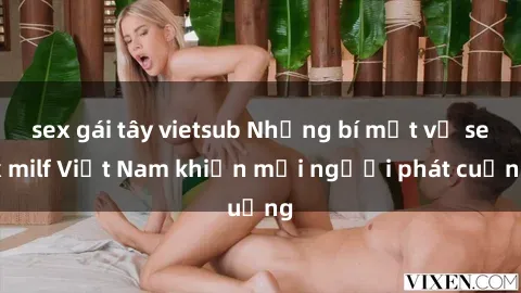 sex gái tây vietsub Những bí mật về sex milf Việt Nam khiến mọi người phát cuồng