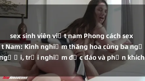 sex sinh viên việt nam Phong cách sex 3P độc đáo tại Việt Nam: Kinh nghiệm thăng hoa cùng ba người, trải nghiệm độc đáo và phấn khích không thể bỏ lỡ!
