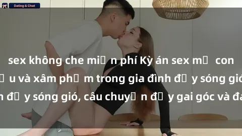 sex không che miễn phí Kỳ án sex mẹ con Việt Nam: Sự sở hữu và xâm phạm trong gia đình đầy sóng gió, câu chuyện đầy gai góc và đau lòng.