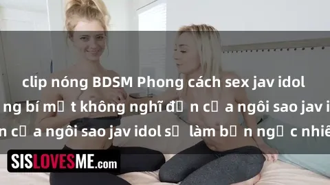 clip nóng BDSM Phong cách sex jav idol siêu hấp dẫn: Những bí mật không nghĩ đến của ngôi sao jav idol sẽ làm bạn ngạc nhiên!