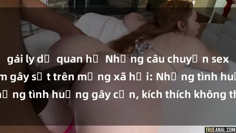 gái ly dị quan hệ Những câu chuyện sex sinh viên Việt Nam gây sốt trên mạng xã hội: Những tình huống gây cấn, kích thích không thể bỏ qua