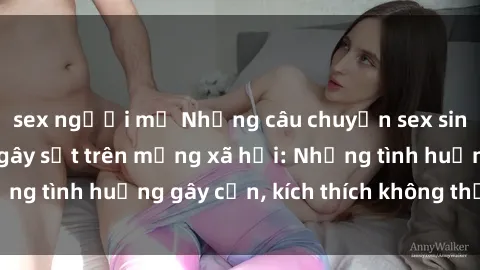 sex người mỹ Những câu chuyện sex sinh viên Việt Nam gây sốt trên mạng xã hội: Những tình huống gây cấn, kích thích không thể bỏ qua