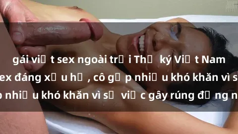 gái việt sex ngoài trời Thư ký Việt Nam bị phát tán clip sex đáng xấu hổ, cô gặp nhiều khó khăn vì sự việc gây rúng động này.