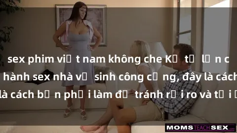 sex phim việt nam không che Kể từ lần cuối cùng bạn thực hành sex nhà vệ sinh công cộng, đây là cách bạn phải làm để tránh rủi ro và tối ưu trải nghiệm.
