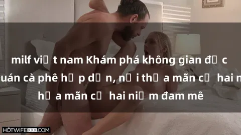 milf việt nam Khám phá không gian độc đáo tại sex quán cà phê hấp dẫn, nơi thỏa mãn cả hai niềm đam mê
