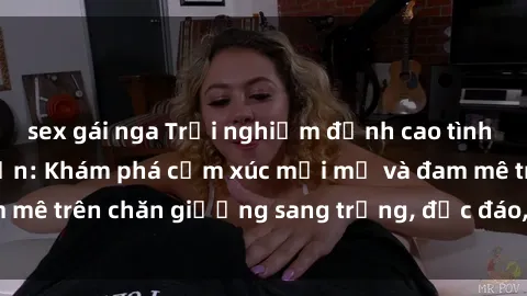 sex gái nga Trải nghiệm đỉnh cao tình yêu tại sex khách sạn: Khám phá cảm xúc mới mẻ và đam mê trên chăn giường sang trọng, độc đáo, không giới hạn.