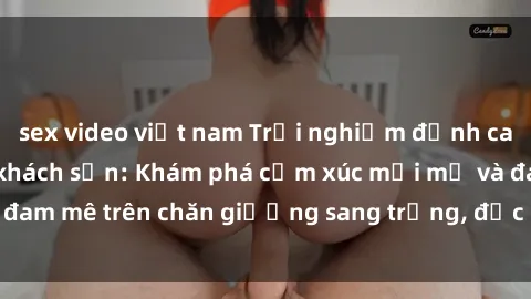 sex video việt nam Trải nghiệm đỉnh cao tình yêu tại sex khách sạn: Khám phá cảm xúc mới mẻ và đam mê trên chăn giường sang trọng, độc đáo, không giới hạn.