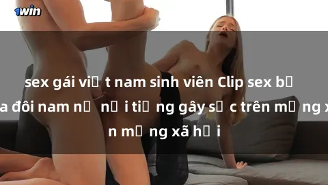 sex gái việt nam sinh viên Clip sex bị lộ của đôi nam nữ nổi tiếng gây sốc trên mạng xã hội