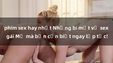 phim sex hay nhất Những bí mật về sex gái Mỹ mà bạn cần biết ngay lập tức!