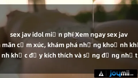 sex jav idol miễn phí Xem ngay sex jav không che để thỏa mãn cảm xúc, khám phá những khoảnh khắc đầy kích thích và sống động nhất chỉ trong click!