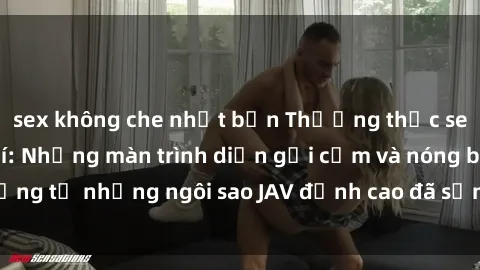 sex không che nhật bản Thưởng thức sex JAV idol miễn phí: Những màn trình diễn gợi cảm và nóng bỏng từ những ngôi sao JAV đỉnh cao đã sẵn sàng để bạn khám phá.