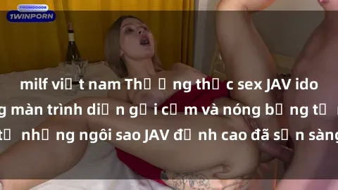 milf việt nam Thưởng thức sex JAV idol miễn phí: Những màn trình diễn gợi cảm và nóng bỏng từ những ngôi sao JAV đỉnh cao đã sẵn sàng để bạn khám phá.