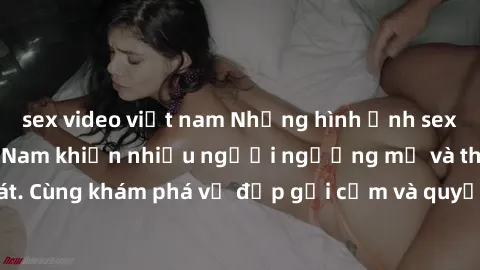 sex video việt nam Những hình ảnh sex gái sinh viên Việt Nam khiến nhiều người ngưỡng mộ và thèm khát. Cùng khám phá vẻ đẹp gợi cảm và quyến rũ của những cô gái trẻ này.