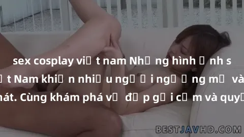 sex cosplay việt nam Những hình ảnh sex gái sinh viên Việt Nam khiến nhiều người ngưỡng mộ và thèm khát. Cùng khám phá vẻ đẹp gợi cảm và quyến rũ của những cô gái trẻ này.