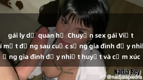 gái ly dị quan hệ Chuyện sex gái Việt có chồng: Những bí mật đằng sau cuộc sống gia đình đầy nhiệt huyết và cảm xúc