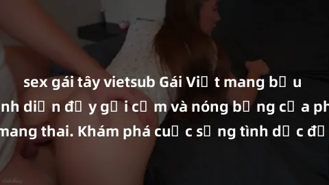 sex gái tây vietsub Gái Việt mang bầu và làm tình: Màn trình diễn đầy gợi cảm và nóng bỏng của phụ nữ mang thai. Khám phá cuộc sống tình dục đầy hấp dẫn và mới lạ của họ!