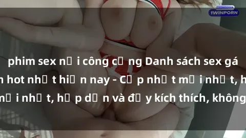 phim sex nơi công cộng Danh sách sex gái Việt Nam sinh viên hot nhất hiện nay - Cập nhật mới nhất, hấp dẫn và đầy kích thích, không thể bỏ qua!