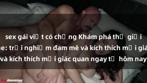 sex gái việt có chồng Khám phá thế giới mới của sex online: trải nghiệm đam mê và kích thích mọi giác quan ngay từ hôm nay!