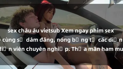 sex châu âu vietsub Xem ngay phim sex miễn phí tại đây - cùng sự dâm đãng, nóng bỏng từ các diễn viên chuyên nghiệp. Thỏa mãn ham muốn ngay hôm nay!
