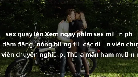 sex quay lén Xem ngay phim sex miễn phí tại đây - cùng sự dâm đãng, nóng bỏng từ các diễn viên chuyên nghiệp. Thỏa mãn ham muốn ngay hôm nay!