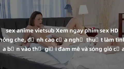 sex anime vietsub Xem ngay phim sex HD chất lượng cao không che, đỉnh cao của nghệ thuật làm tình, đưa bạn vào thế giới đam mê và sóng gió của tình yêu không giới hạn.