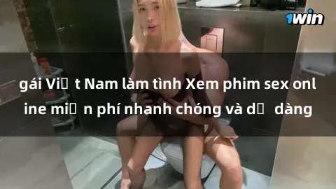 gái Việt Nam làm tình Xem phim sex online miễn phí nhanh chóng và dễ dàng