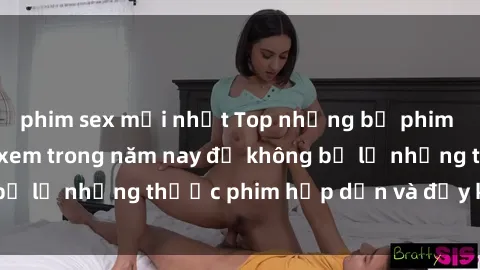 phim sex mới nhất Top những bộ phim sex hay nhất nên xem trong năm nay để không bỏ lỡ những thước phim hấp dẫn và đầy kịch tính.