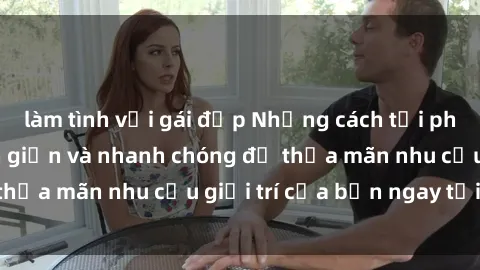 làm tình với gái đẹp Những cách tải phim sex về máy đơn giản và nhanh chóng để thỏa mãn nhu cầu giải trí của bạn ngay tại nhà
