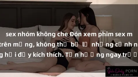 sex nhóm không che Đón xem phim sex mới nhất đang hot trên mạng, không thể bỏ lỡ những cảnh nóng hổi đầy kích thích. Tận hưởng ngay trước khi bị xoá chóng mặt!