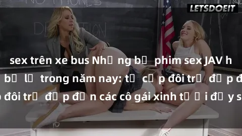 sex trên xe bus Những bộ phim sex JAV hot nhất không thể bỏ lỡ trong năm nay: từ cặp đôi trẻ đẹp đến các cô gái xinh tươi đầy sức hút.