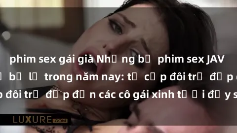phim sex gái già Những bộ phim sex JAV hot nhất không thể bỏ lỡ trong năm nay: từ cặp đôi trẻ đẹp đến các cô gái xinh tươi đầy sức hút.