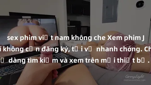 sex phim việt nam không che Xem phim JAV online miễn phí không cần đăng ký, tải về nhanh chóng. Chất lượng HD, dễ dàng tìm kiếm và xem trên mọi thiết bị. Đặc biệt, không quảng cáo làm phiền.