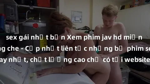 sex gái nhật bản Xem phim jav hd miễn phí đỉnh cao không che - Cập nhật liên tục những bộ phim sex hay nhất, chất lượng cao chỉ có tại website chuyên nghiệp hàng đầu.