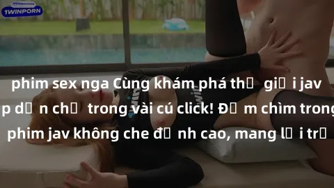 phim sex nga Cùng khám phá thế giới jav không che siêu hấp dẫn chỉ trong vài cú click! Đắm chìm trong những bộ phim jav không che đỉnh cao, mang lại trải nghiệm thú vị và đầy kích thích.
