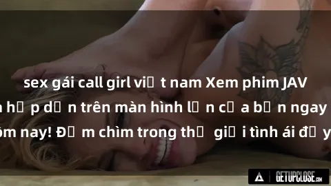 sex gái call girl việt nam Xem phim JAV vietsub mới nhất và hấp dẫn trên màn hình lớn của bạn ngay hôm nay! Đắm chìm trong thế giới tình ái đầy nóng bỏng và kích thích.