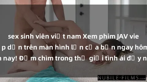 sex sinh viên việt nam Xem phim JAV vietsub mới nhất và hấp dẫn trên màn hình lớn của bạn ngay hôm nay! Đắm chìm trong thế giới tình ái đầy nóng bỏng và kích thích.