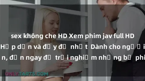 sex không che HD Xem phim jav full HD online miễn phí - Hấp dẫn và đầy đủ nhất  Dành cho người lớn, đến ngay để trải nghiệm những bộ phim hấp dẫn và hấp dẫn.